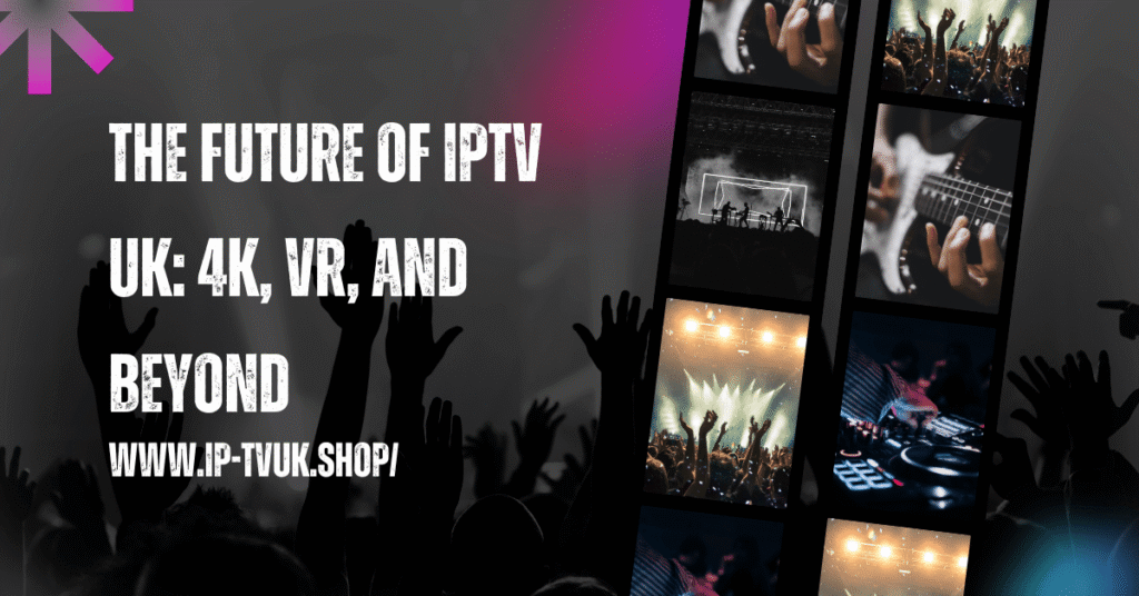 The Future of IPTV UK: 4K, VR, and Beyond